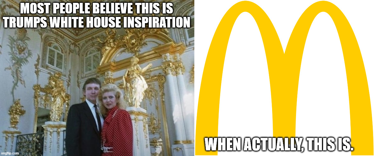McDonalds White House | MOST PEOPLE BELIEVE THIS IS TRUMPS WHITE HOUSE INSPIRATION; WHEN ACTUALLY, THIS IS. | image tagged in trump,redecorating,white house,gold,mcdonalds | made w/ Imgflip meme maker