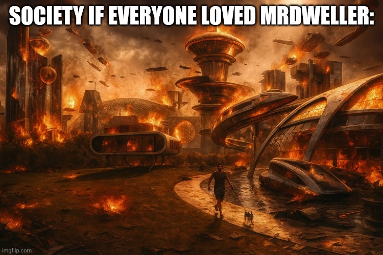 the future world if bad version | SOCIETY IF EVERYONE LOVED MRDWELLER: | image tagged in the future world if bad version | made w/ Imgflip meme maker