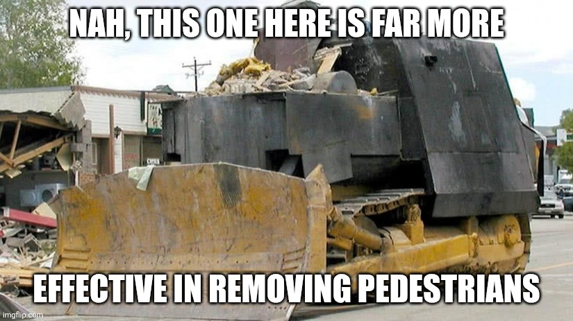 NAH, THIS ONE HERE IS FAR MORE EFFECTIVE IN REMOVING PEDESTRIANS | image tagged in killdozer | made w/ Imgflip meme maker