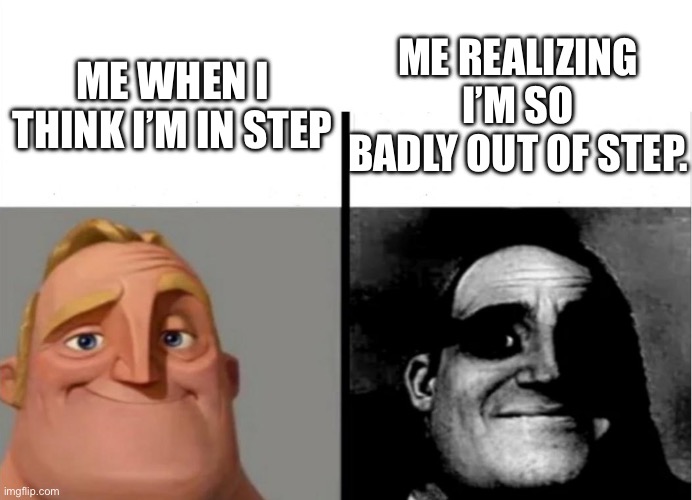 Teacher's Copy | ME REALIZING I’M SO BADLY OUT OF STEP. ME WHEN I THINK I’M IN STEP | image tagged in teacher's copy | made w/ Imgflip meme maker