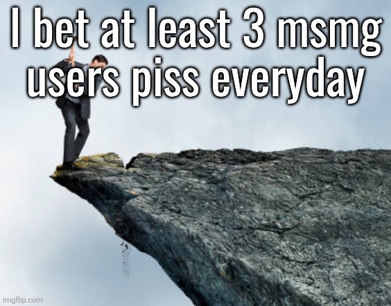 man breaking cliff | I bet at least 3 msmg
users piss everyday | image tagged in man breaking cliff | made w/ Imgflip meme maker