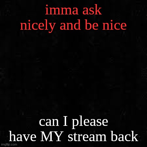 Black screen | imma ask nicely and be nice; can I please have MY stream back | image tagged in black screen | made w/ Imgflip meme maker