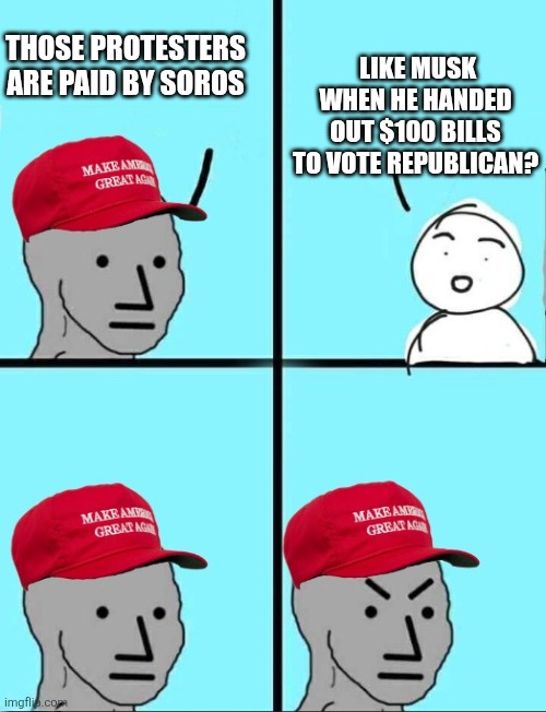 Angry MAGA with more  space | THOSE PROTESTERS ARE PAID BY SOROS LIKE MUSK WHEN HE HANDED OUT $100 BILLS TO VOTE REPUBLICAN? | image tagged in angry maga with more space | made w/ Imgflip meme maker