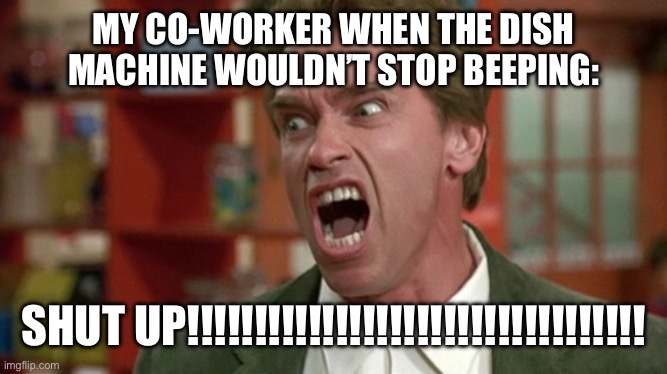 Never become a dishwasher if you know what’s good for you… (this is just the tip of the shit-berg that is dishwashing) | MY CO-WORKER WHEN THE DISH MACHINE WOULDN’T STOP BEEPING:; SHUT UP!!!!!!!!!!!!!!!!!!!!!!!!!!!!!!!!!! | image tagged in arnold schwarzenegger screaming kindergarten cop,arnold schwarzenegger,kindergarten,movies,dishwasher,job | made w/ Imgflip meme maker