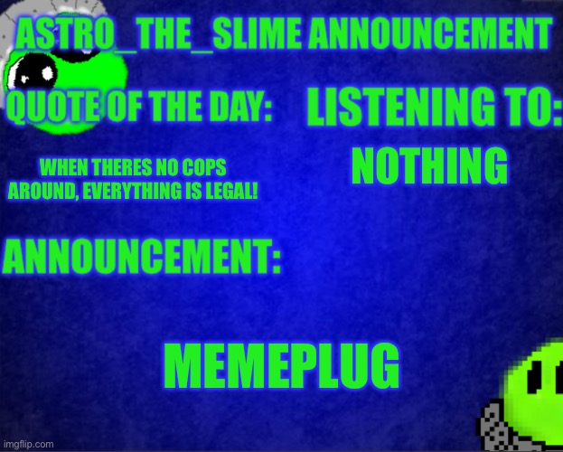Astro_The_Slime announcement template | NOTHING; WHEN THERES NO COPS AROUND, EVERYTHING IS LEGAL! MEMEPLUG | image tagged in astro_the_slime announcement template | made w/ Imgflip meme maker