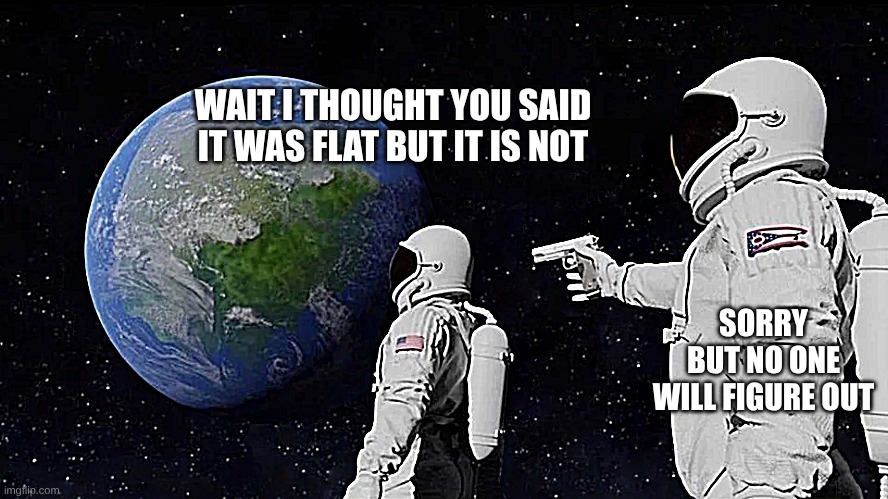 astronaut meme always has been template | WAIT I THOUGHT YOU SAID IT WAS FLAT BUT IT IS NOT; SORRY BUT NO ONE WILL FIGURE OUT | image tagged in astronaut meme always has been template | made w/ Imgflip meme maker