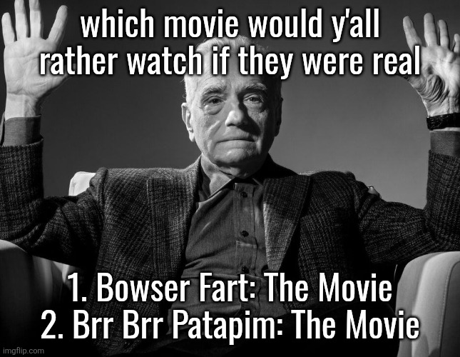 Absolute Cinema | which movie would y'all rather watch if they were real; 1. Bowser Fart: The Movie
2. Brr Brr Patapim: The Movie | image tagged in absolute cinema | made w/ Imgflip meme maker