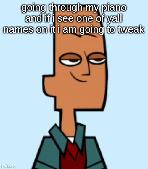 noah | going through my piano and if i see one of yall names on it i am going to tweak | image tagged in noah | made w/ Imgflip meme maker