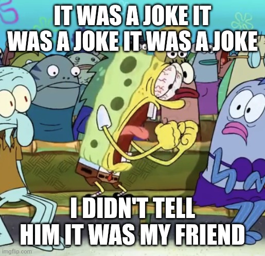 Spongebob Yelling | IT WAS A JOKE IT WAS A JOKE IT WAS A JOKE; I DIDN'T TELL HIM IT WAS MY FRIEND | image tagged in spongebob yelling | made w/ Imgflip meme maker
