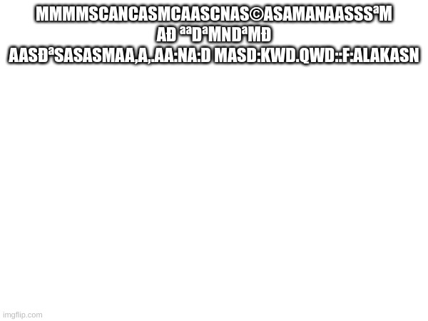MMMMSCANCASMCAASCNAS©ASAMANAASSSªΜ AÐ ªªDªΜNDªΜÐ AASÐªSASASMAA,A,.AA:NA:D MASD:KWD.QWD::F:ALAKASN | made w/ Imgflip meme maker