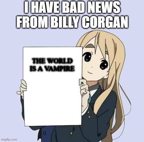 Bad News...! | I HAVE BAD NEWS FROM BILLY CORGAN; THE WORLD IS A VAMPIRE | image tagged in mugi sign template,smashing pumpkins,anime,funny,vampire | made w/ Imgflip meme maker