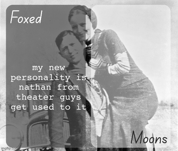 hello i am nathan from theater! how was school today? | my new personality is nathan from theater guys get used to it | image tagged in foxed n moons - bonnie and clyde temp | made w/ Imgflip meme maker