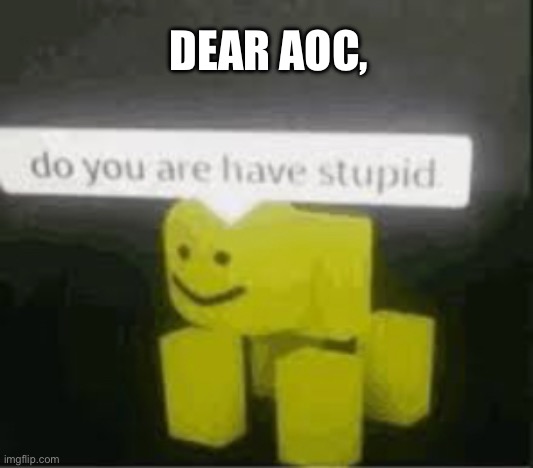 AOC has the lowest IQ in the room | DEAR AOC, | image tagged in do you are have stupid,stupid liberals,aoc | made w/ Imgflip meme maker