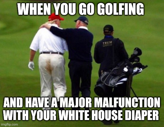 Trump Shit Pants | WHEN YOU GO GOLFING AND HAVE A MAJOR MALFUNCTION WITH YOUR WHITE HOUSE DIAPER | image tagged in trump shit pants | made w/ Imgflip meme maker