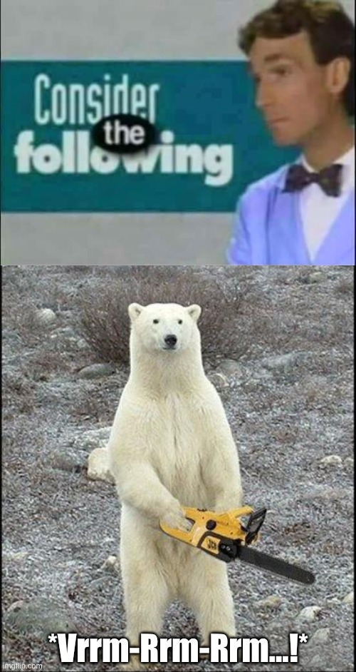*Vrrm-Rrm-Rrm...!* | image tagged in consider the following,chainsaw polar bear | made w/ Imgflip meme maker