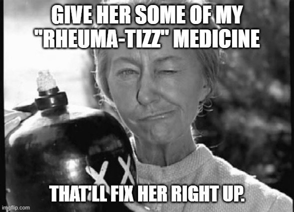 Granny Clampett | GIVE HER SOME OF MY "RHEUMA-TIZZ" MEDICINE THAT'LL FIX HER RIGHT UP. | image tagged in granny clampett | made w/ Imgflip meme maker