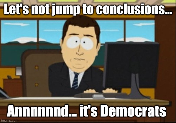 jump-to-conclusions-francis-lutheran-heretic | Let's not jump to conclusions... Annnnnnd... it's Democrats | image tagged in jump-to-conclusions-francis-lutheran-heretic | made w/ Imgflip meme maker