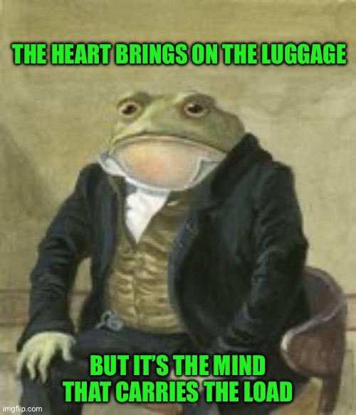 Colonel Toad | THE HEART BRINGS ON THE LUGGAGE; BUT IT’S THE MIND THAT CARRIES THE LOAD | image tagged in colonel toad | made w/ Imgflip meme maker