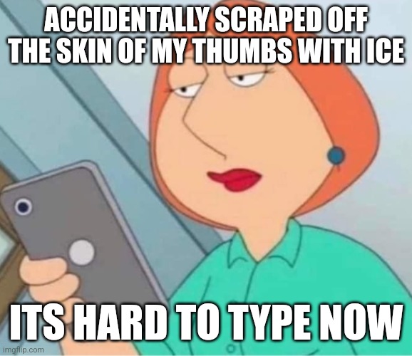 Lois phone | ACCIDENTALLY SCRAPED OFF THE SKIN OF MY THUMBS WITH ICE; ITS HARD TO TYPE NOW | image tagged in lois phone | made w/ Imgflip meme maker