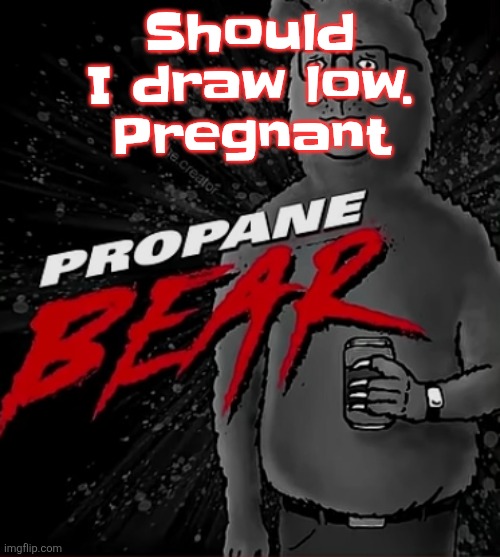 Propane bear | Should I draw low. Pregnant | image tagged in propane bear | made w/ Imgflip meme maker