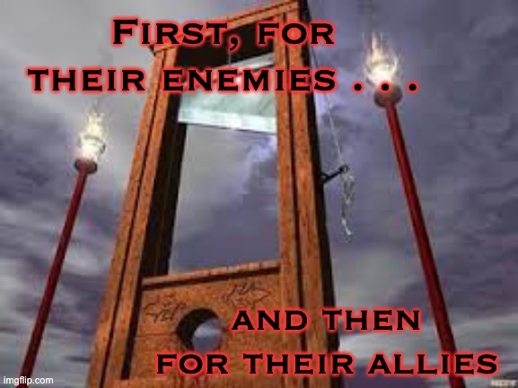guillotine | First, for their enemies . . . and then for their allies | image tagged in guillotine | made w/ Imgflip meme maker