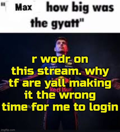 is ts normal | r wodr on this stream. why tf are yall making it the wrong time for me to login | image tagged in max how big was the gyatt | made w/ Imgflip meme maker