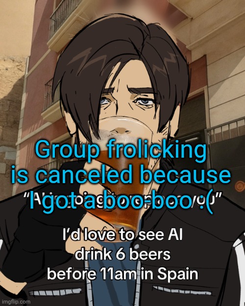 Leon S. Kennedy's rampant alcoholism | Group frolicking is canceled because I got a boo-boo :( | image tagged in leon s kennedy's rampant alcoholism | made w/ Imgflip meme maker