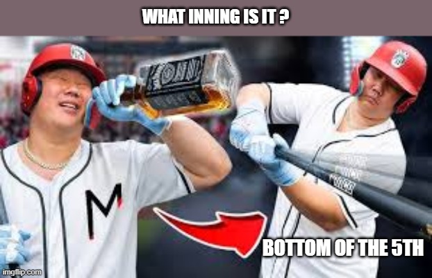 What inning is it? It's the bottom of the fifth.  -  funny  - | WHAT INNING IS IT ? BOTTOM OF THE 5TH | image tagged in sports,baseball,mlb,mlb baseball,funny,alcohol | made w/ Imgflip meme maker