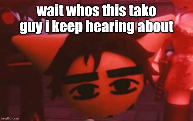 ??? | wait whos this tako guy i keep hearing about | made w/ Imgflip meme maker