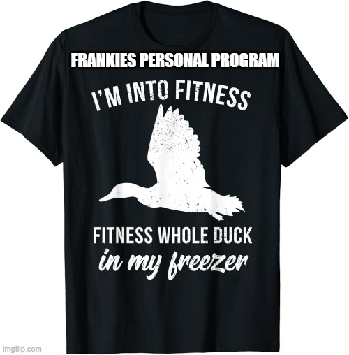 I'm into fitness. Fitness whole duck into my freezer, said the hunter. | FRANKIES PERSONAL PROGRAM | image tagged in sports,hunting,ducks,fitness,funny,humor | made w/ Imgflip meme maker