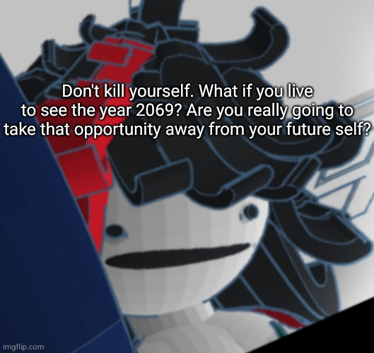 crackhead Claire | Don't kill yourself. What if you live to see the year 2069? Are you really going to take that opportunity away from your future self? | image tagged in crackhead claire | made w/ Imgflip meme maker