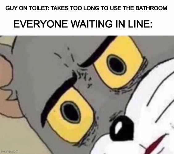 Use the restroom in a timely manner | GUY ON TOILET: TAKES TOO LONG TO USE THE BATHROOM; EVERYONE WAITING IN LINE: | image tagged in tom cat unsettled close up,unsettled tom,funny | made w/ Imgflip meme maker