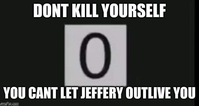 zero | DONT KILL YOURSELF; YOU CANT LET JEFFERY OUTLIVE YOU | image tagged in zero | made w/ Imgflip meme maker
