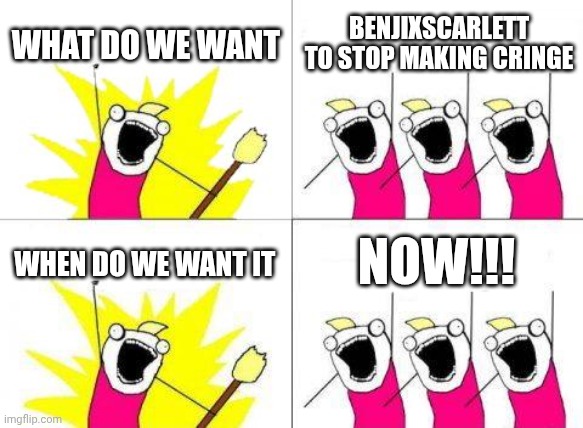 Qwertyuiopasdfghjklzxcvbnm,.abcdefghijklmnopqrstuvwxyz., | WHAT DO WE WANT; BENJIXSCARLETT TO STOP MAKING CRINGE; NOW!!! WHEN DO WE WANT IT | image tagged in memes,what do we want | made w/ Imgflip meme maker
