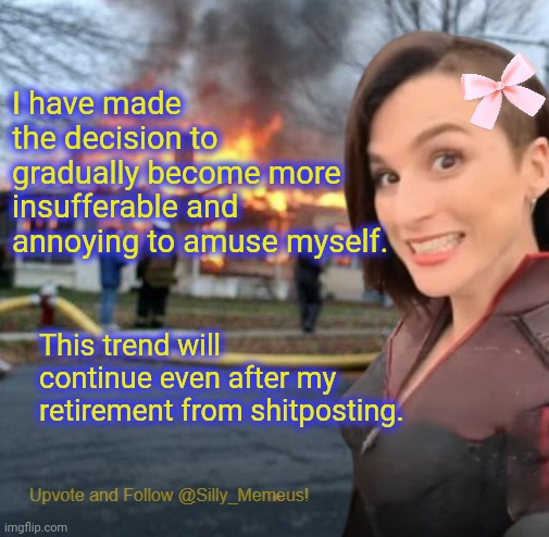 Letz see if I can find that spark that 2014-2019 Memeus had again. | I have made the decision to gradually become more insufferable and annoying to amuse myself. This trend will continue even after my retirement from shitposting. | image tagged in disaster girl memeus edition template | made w/ Imgflip meme maker