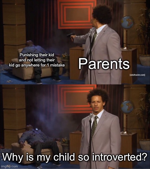 It’s honestly sad how parents like this still exist… | Parents; Punishing their kid and not letting their kid go anywhere for 1 mistake; Why is my child so introverted? | image tagged in memes,who killed hannibal | made w/ Imgflip meme maker