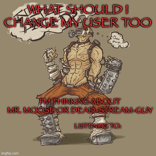 Krieg yrllibg | WHAT SHOULD I CHANGE MY USER TOO; I’M THINKING ABOUT MR. MOOSE OR DEAD-STREAM-GUY | image tagged in krieg yrllibg | made w/ Imgflip meme maker