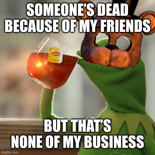 That’s none of my FazBusiness | SOMEONE’S DEAD BECAUSE OF MY FRIENDS; BUT THAT’S NONE OF MY BUSINESS | image tagged in memes,but that's none of my business,kermit the frog | made w/ Imgflip meme maker