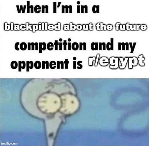 whe i'm in a competition and my opponent is | blackpilled about the future; r/egypt | image tagged in whe i'm in a competition and my opponent is | made w/ Imgflip meme maker