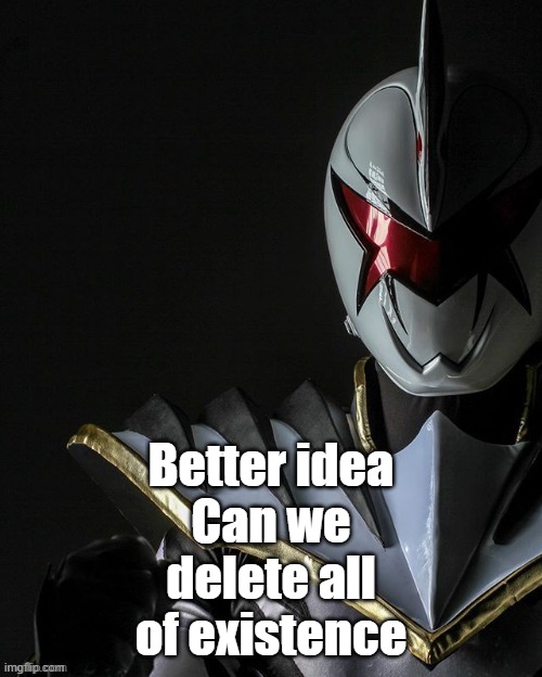 White Ranger | Better idea
Can we delete all of existence | image tagged in white ranger | made w/ Imgflip meme maker