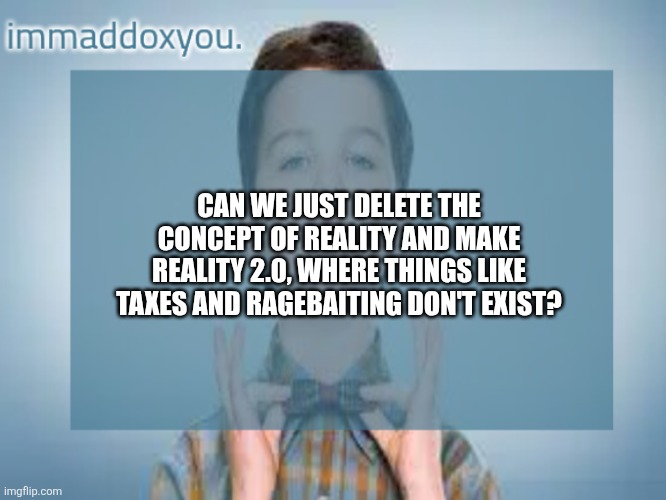 immaddoxyou sheldon temp | CAN WE JUST DELETE THE CONCEPT OF REALITY AND MAKE REALITY 2.0, WHERE THINGS LIKE TAXES AND RAGEBAITING DON'T EXIST? | image tagged in immaddoxyou sheldon temp | made w/ Imgflip meme maker
