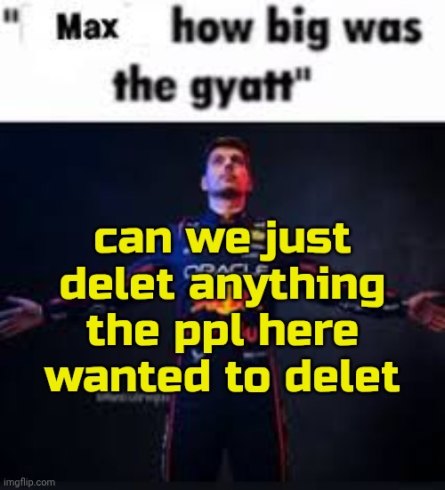 max how big was the gyatt | can we just delet anything the ppl here wanted to delet | image tagged in max how big was the gyatt | made w/ Imgflip meme maker