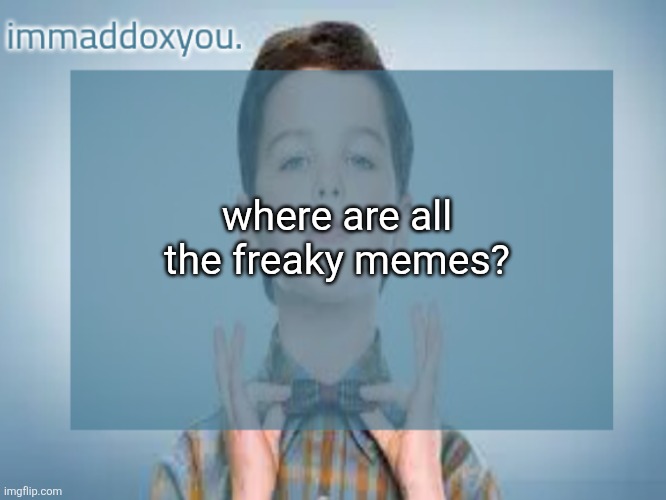 immaddoxyou sheldon temp | where are all the freaky memes? | image tagged in immaddoxyou sheldon temp | made w/ Imgflip meme maker