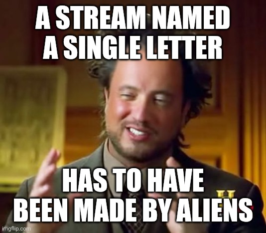 Ancient Aliens | A STREAM NAMED A SINGLE LETTER; HAS TO HAVE BEEN MADE BY ALIENS | image tagged in memes,ancient aliens | made w/ Imgflip meme maker