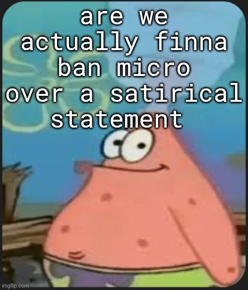 ​ | are we actually finna ban micro over a satirical statement | image tagged in patrick star are we deadass | made w/ Imgflip meme maker