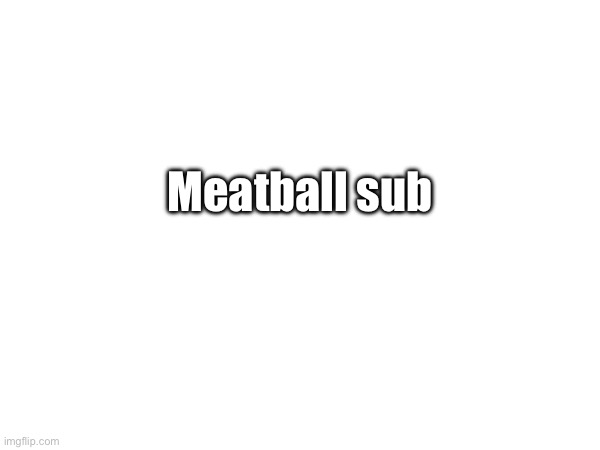 Meatball sub | made w/ Imgflip meme maker