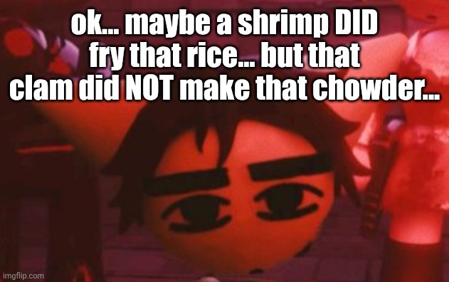 ??? | ok... maybe a shrimp DID fry that rice... but that clam did NOT make that chowder... | made w/ Imgflip meme maker