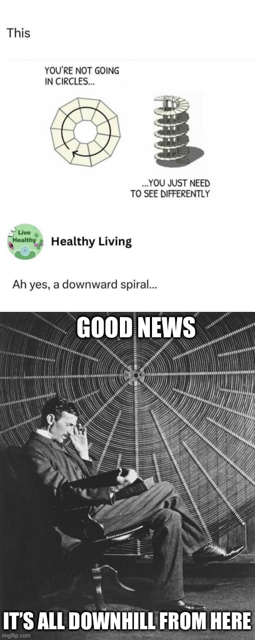 It’s all a spiral | GOOD NEWS; IT’S ALL DOWNHILL FROM HERE | image tagged in nikola tesla in front of spiral coil,spiral,downhill,when you see it,perspective | made w/ Imgflip meme maker