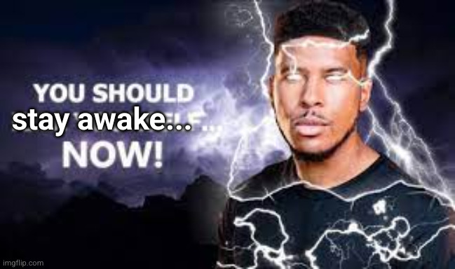You Should Kill Yourself NOW! | stay awake... | image tagged in you should kill yourself now | made w/ Imgflip meme maker
