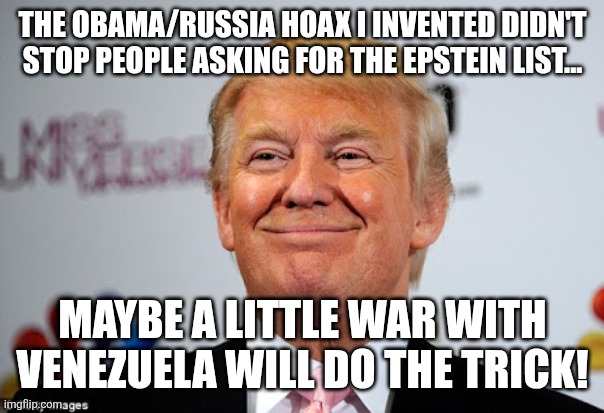 War might do it | THE OBAMA/RUSSIA HOAX I INVENTED DIDN'T STOP PEOPLE ASKING FOR THE EPSTEIN LIST... MAYBE A LITTLE WAR WITH VENEZUELA WILL DO THE TRICK! | image tagged in donald trump,trump,maga,conservatives,nevertrump,trump sucks | made w/ Imgflip meme maker